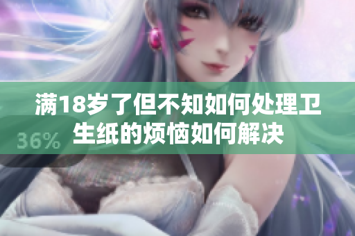 满18岁了但不知如何处理卫生纸的烦恼如何解决