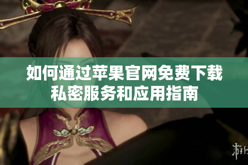 如何通过苹果官网免费下载私密服务和应用指南