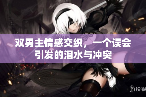 双男主情感交织，一个误会引发的泪水与冲突