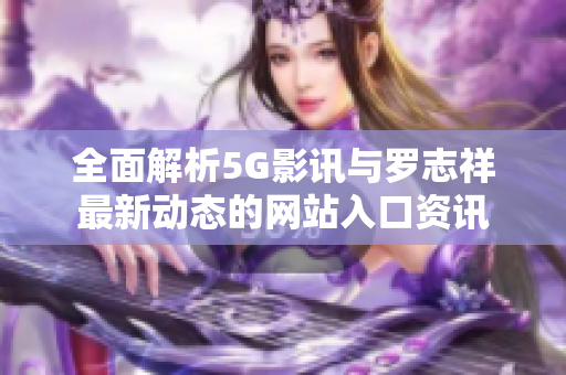 全面解析5G影讯与罗志祥最新动态的网站入口资讯