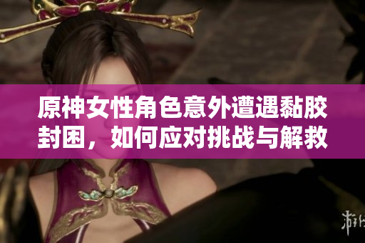 原神女性角色意外遭遇黏胶封困，如何应对挑战与解救