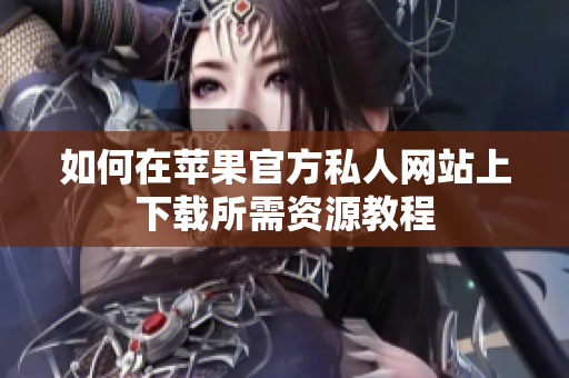 如何在苹果官方私人网站上下载所需资源教程
