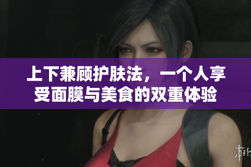 上下兼顾护肤法，一个人享受面膜与美食的双重体验