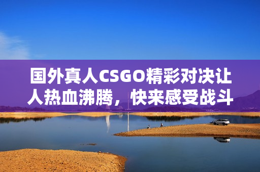 国外真人CSGO精彩对决让人热血沸腾，快来感受战斗魅力！