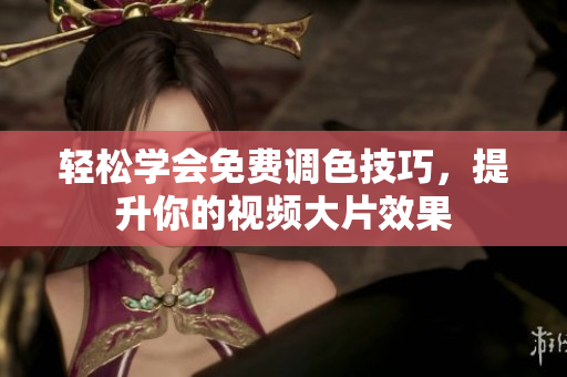 轻松学会免费调色技巧，提升你的视频大片效果