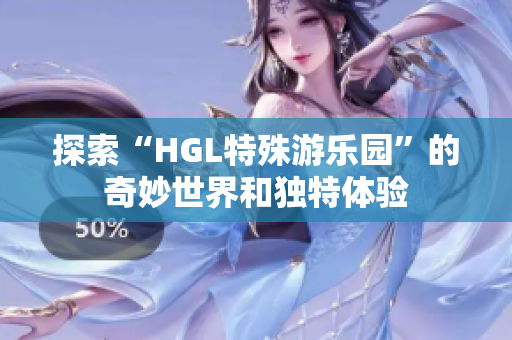 探索“HGL特殊游乐园”的奇妙世界和独特体验