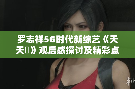 罗志祥5G时代新综艺《天天奭》观后感探讨及精彩点评