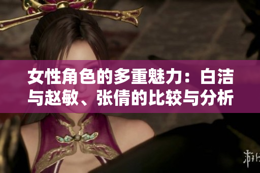 女性角色的多重魅力：白洁与赵敏、张倩的比较与分析