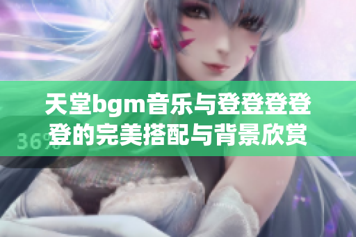 天堂bgm音乐与登登登登登的完美搭配与背景欣赏