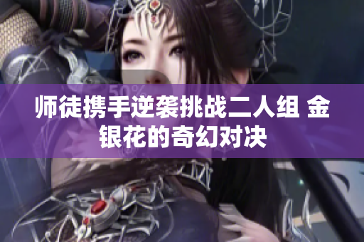 师徒携手逆袭挑战二人组 金银花的奇幻对决