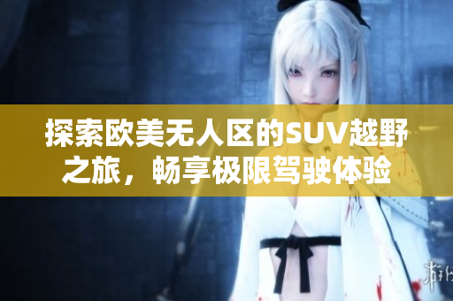 探索欧美无人区的SUV越野之旅，畅享极限驾驶体验