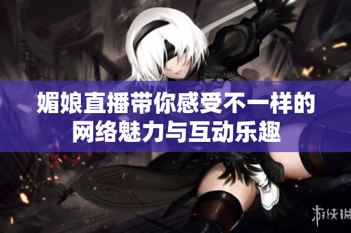 媚娘直播带你感受不一样的网络魅力与互动乐趣