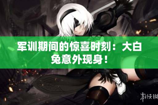 军训期间的惊喜时刻：大白兔意外现身！