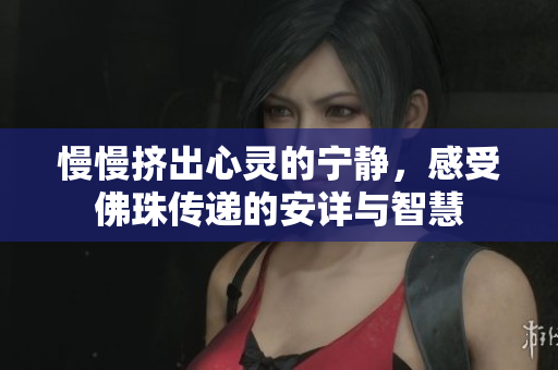 慢慢挤出心灵的宁静，感受佛珠传递的安详与智慧