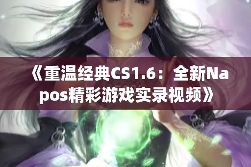 《重温经典CS1.6：全新Napos精彩游戏实录视频》