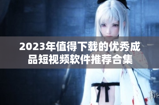 2023年值得下载的优秀成品短视频软件推荐合集
