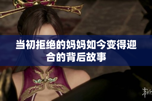 当初拒绝的妈妈如今变得迎合的背后故事