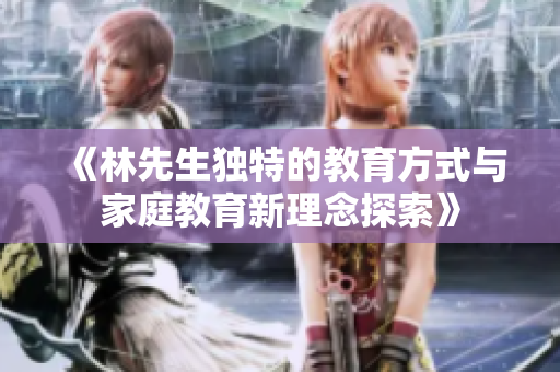《林先生独特的教育方式与家庭教育新理念探索》
