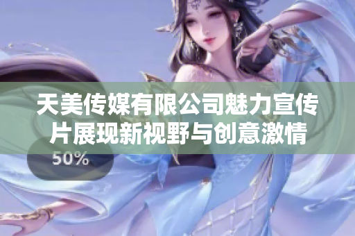 天美传媒有限公司魅力宣传片展现新视野与创意激情