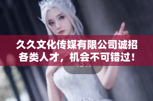 久久文化传媒有限公司诚招各类人才，机会不可错过！