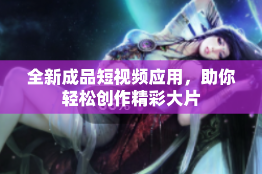 全新成品短视频应用，助你轻松创作精彩大片