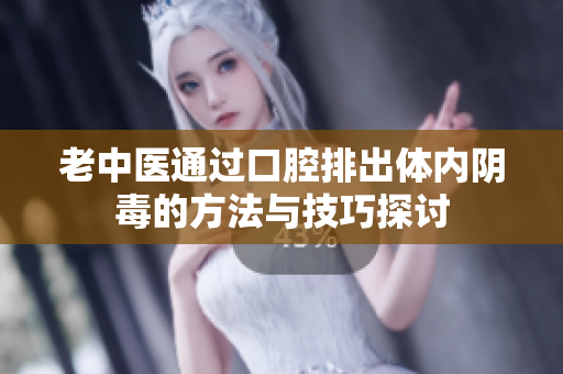 老中医通过口腔排出体内阴毒的方法与技巧探讨