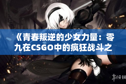 《青春叛逆的少女力量：零九在CSGO中的疯狂战斗之旅》