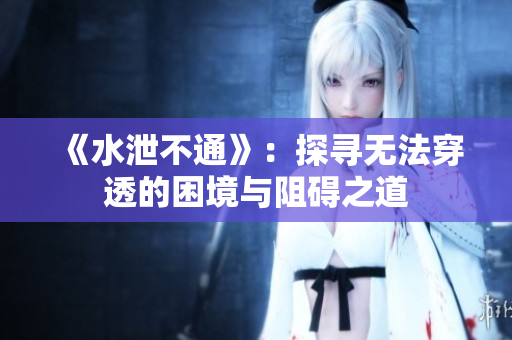 《水泄不通》：探寻无法穿透的困境与阻碍之道