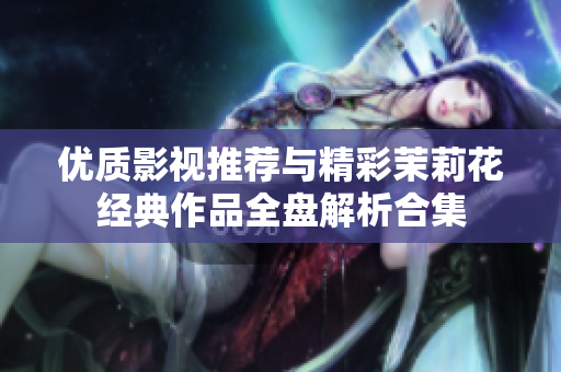 优质影视推荐与精彩茉莉花经典作品全盘解析合集