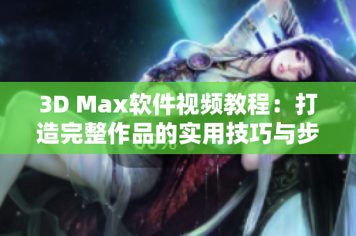 3D Max软件视频教程：打造完整作品的实用技巧与步骤解析