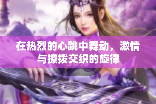 在热烈的心跳中舞动，激情与撩拨交织的旋律