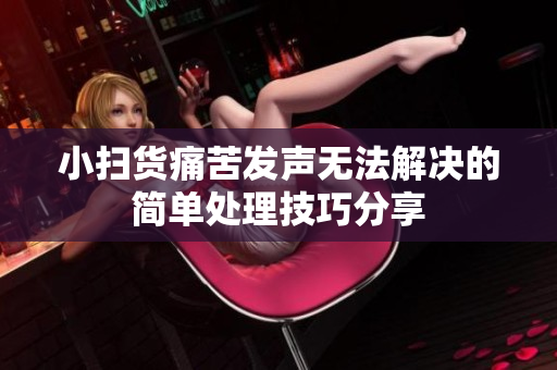 小扫货痛苦发声无法解决的简单处理技巧分享