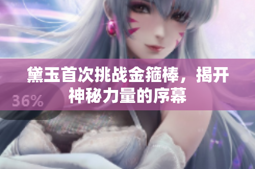 黛玉首次挑战金箍棒，揭开神秘力量的序幕