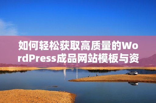 如何轻松获取高质量的WordPress成品网站模板与资源