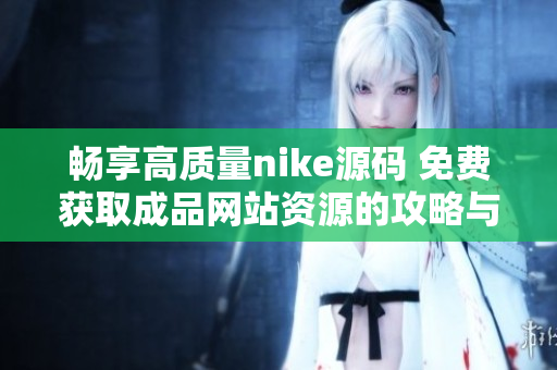 畅享高质量nike源码 免费获取成品网站资源的攻略与推荐