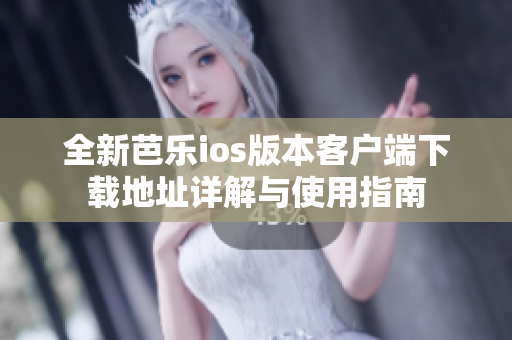 全新芭乐ios版本客户端下载地址详解与使用指南