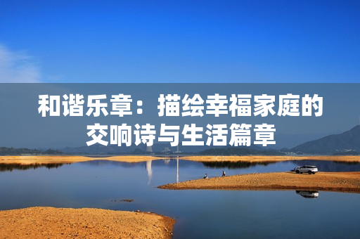 和谐乐章：描绘幸福家庭的交响诗与生活篇章
