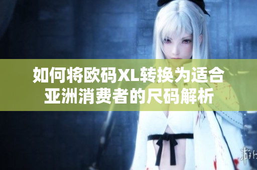 如何将欧码XL转换为适合亚洲消费者的尺码解析