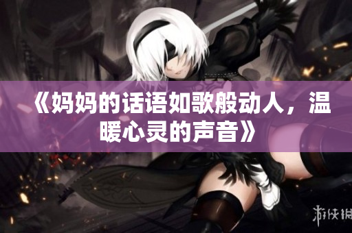 《妈妈的话语如歌般动人，温暖心灵的声音》