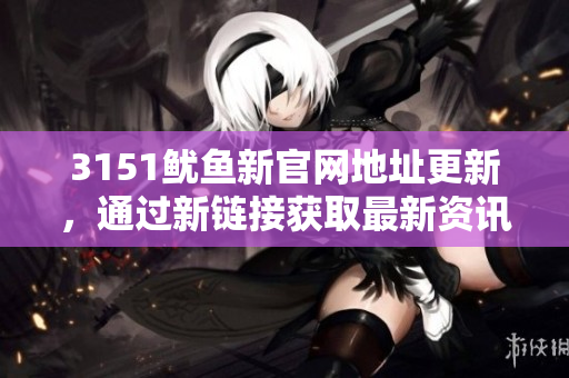 3151鱿鱼新官网地址更新，通过新链接获取最新资讯