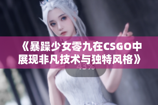 《暴躁少女零九在CSGO中展现非凡技术与独特风格》