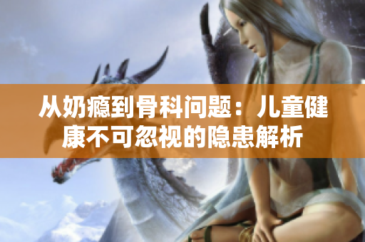 从奶瘾到骨科问题：儿童健康不可忽视的隐患解析