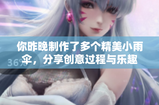 你昨晚制作了多个精美小雨伞，分享创意过程与乐趣