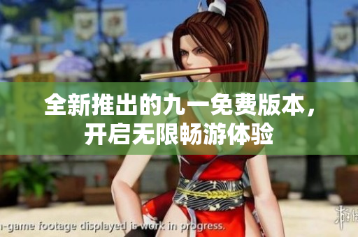 全新推出的九一免费版本，开启无限畅游体验