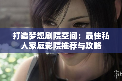 打造梦想剧院空间：最佳私人家庭影院推荐与攻略