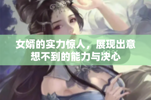 女婿的实力惊人，展现出意想不到的能力与决心
