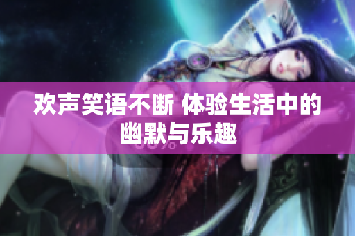 欢声笑语不断 体验生活中的幽默与乐趣