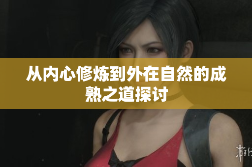 从内心修炼到外在自然的成熟之道探讨