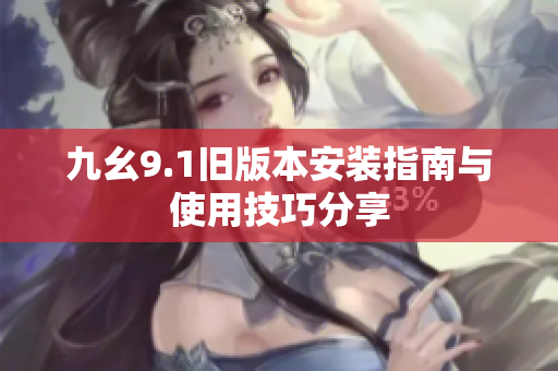 九幺9.1旧版本安装指南与使用技巧分享