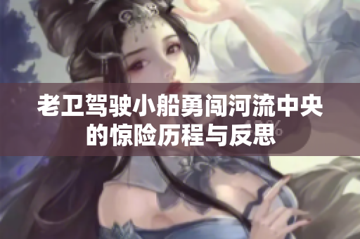 老卫驾驶小船勇闯河流中央的惊险历程与反思